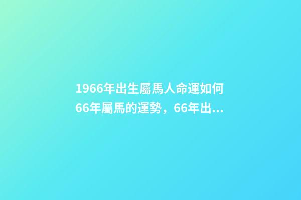 1966年出生屬馬人命運如何 66年屬馬的運勢，66年出生的屬馬運程-第1張-觀點-玄機派